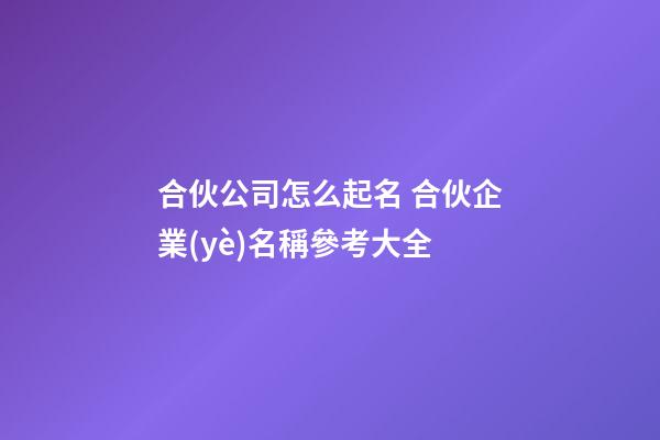 合伙公司怎么起名 合伙企業(yè)名稱參考大全